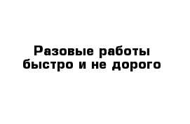 Разовые работы быстро и не дорого